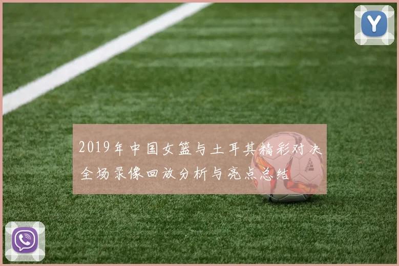 2019年中国女篮与土耳其精彩对决全场录像回放分析与亮点总结