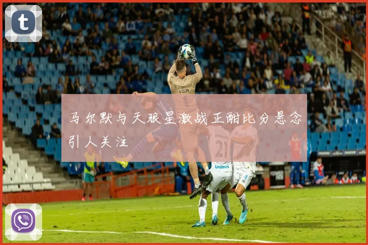 马尔默与天狼星激战正酣比分悬念引人关注