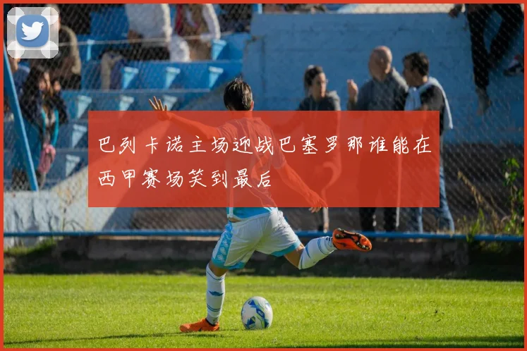 巴列卡诺主场迎战巴塞罗那谁能在西甲赛场笑到最后