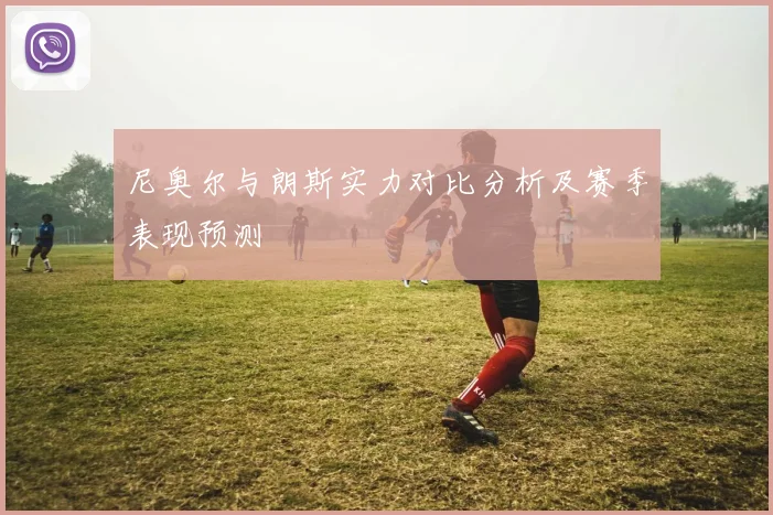尼奥尔与朗斯实力对比分析及赛季表现预测