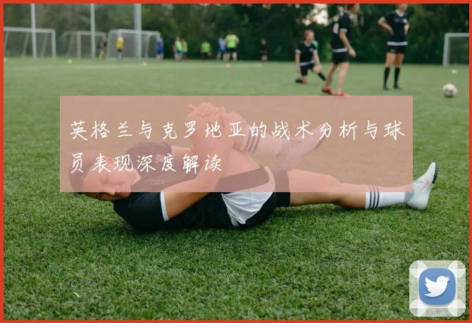 英格兰与克罗地亚的战术分析与球员表现深度解读
