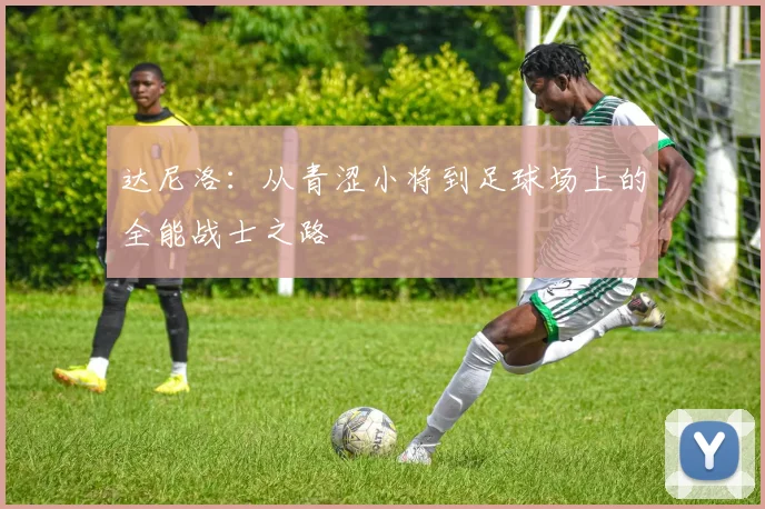 达尼洛：从青涩小将到足球场上的全能战士之路
