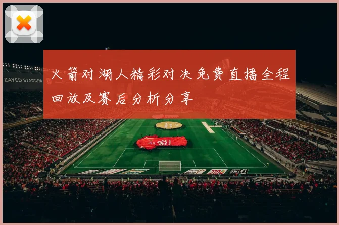 火箭对湖人精彩对决免费直播全程回放及赛后分析分享