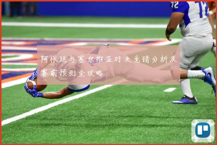 阿根廷与塞尔维亚对决竞猜分析及赛前预测全攻略
