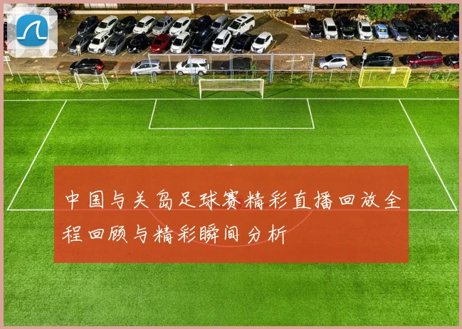中国与关岛足球赛精彩直播回放全程回顾与精彩瞬间分析