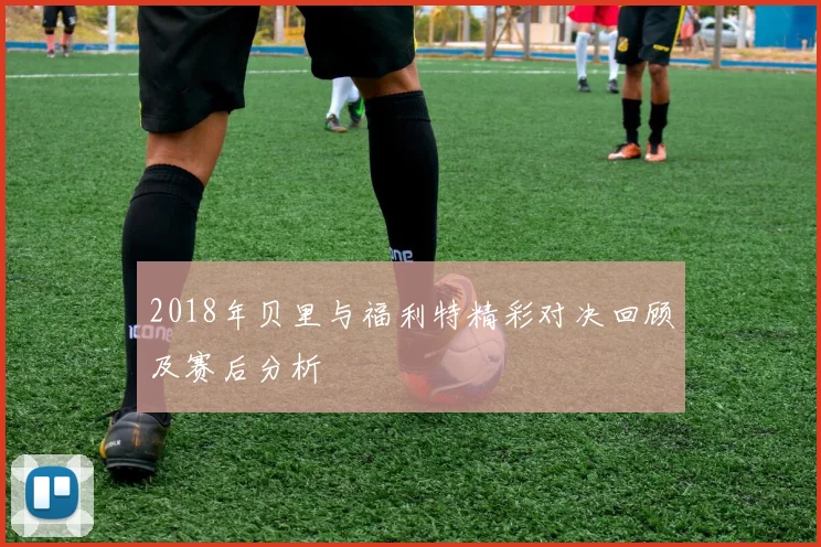 2018年贝里与福利特精彩对决回顾及赛后分析